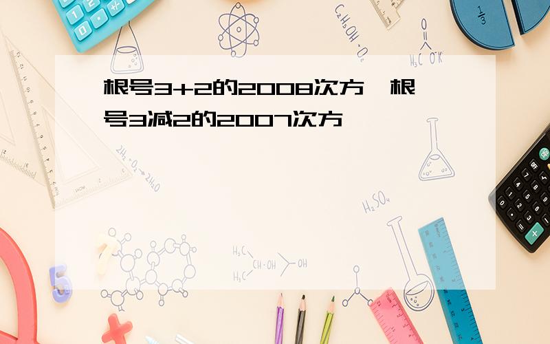 根号3+2的2008次方×根号3减2的2007次方