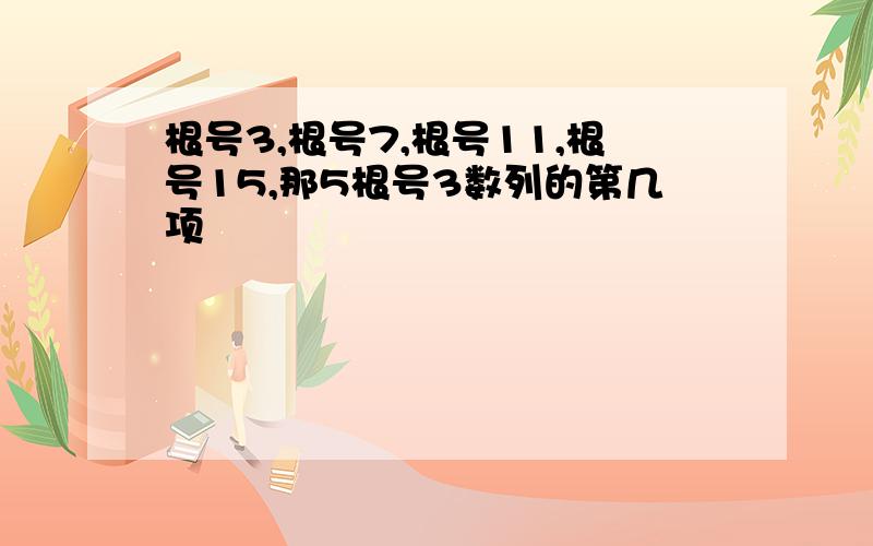 根号3,根号7,根号11,根号15,那5根号3数列的第几项