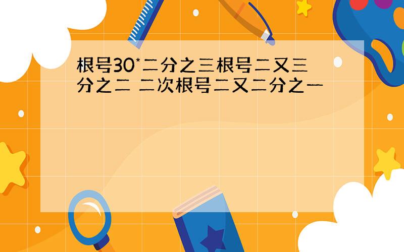 根号30*二分之三根号二又三分之二 二次根号二又二分之一