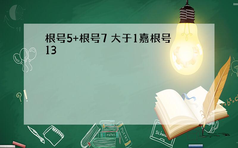 根号5+根号7 大于1嘉根号13