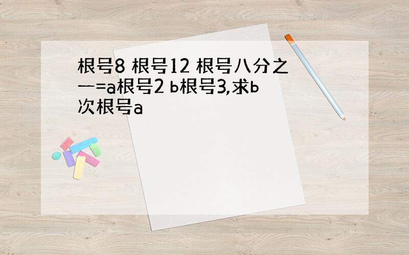 根号8 根号12 根号八分之一=a根号2 b根号3,求b次根号a