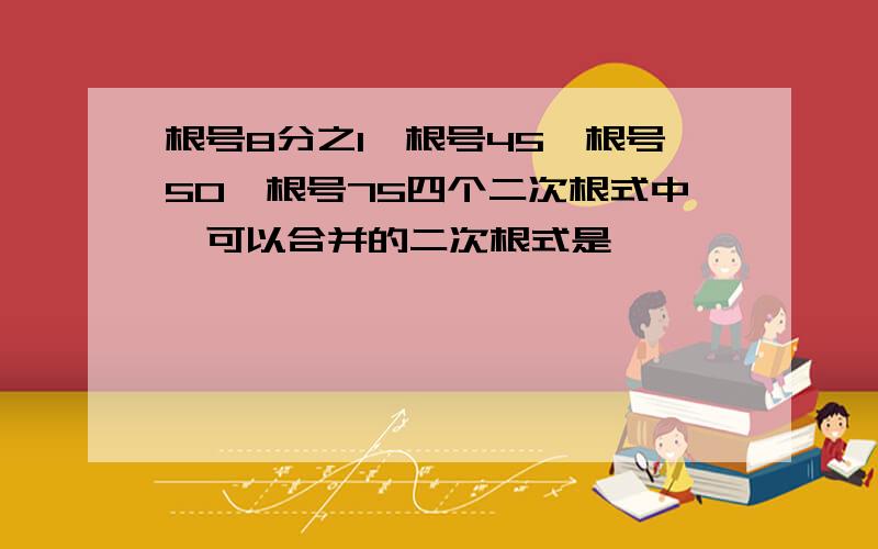 根号8分之1,根号45,根号50,根号75四个二次根式中,可以合并的二次根式是