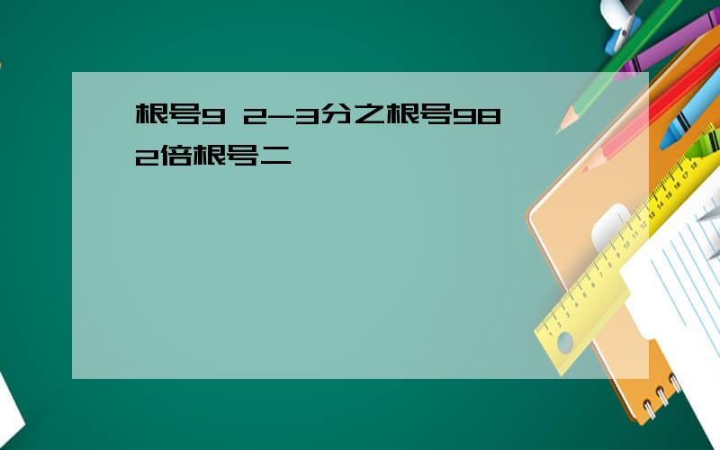 根号9 2-3分之根号98×2倍根号二