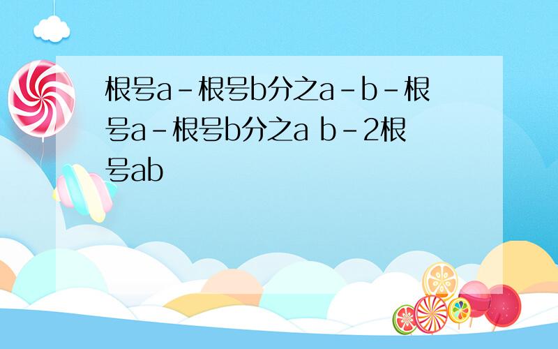 根号a-根号b分之a-b-根号a-根号b分之a b-2根号ab