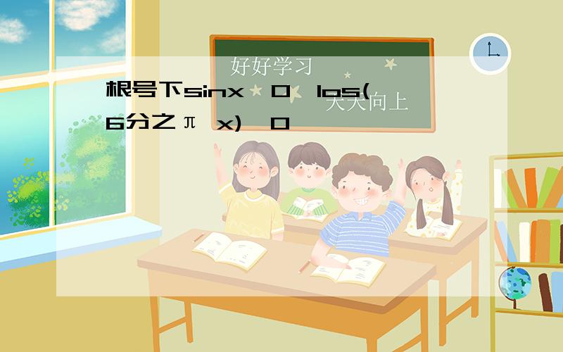 根号下sinx≥0,los(6分之π x)>0