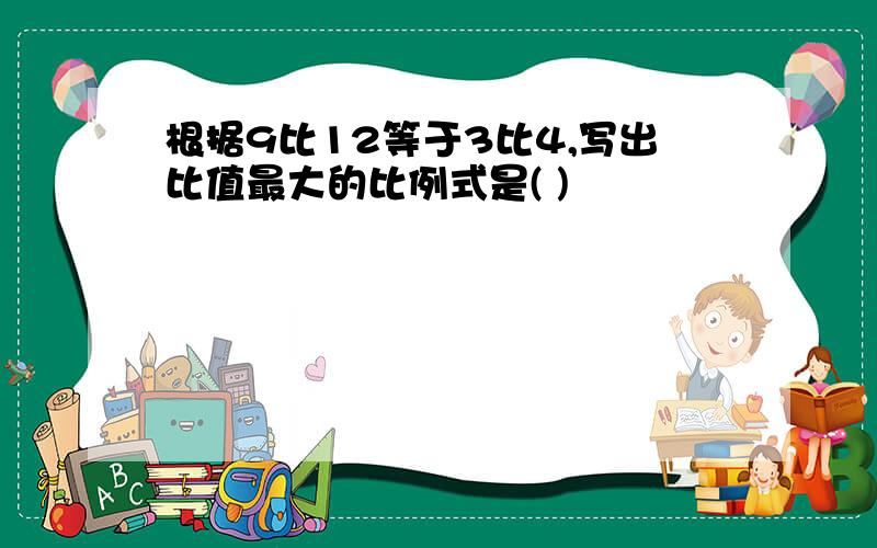 根据9比12等于3比4,写出比值最大的比例式是( )