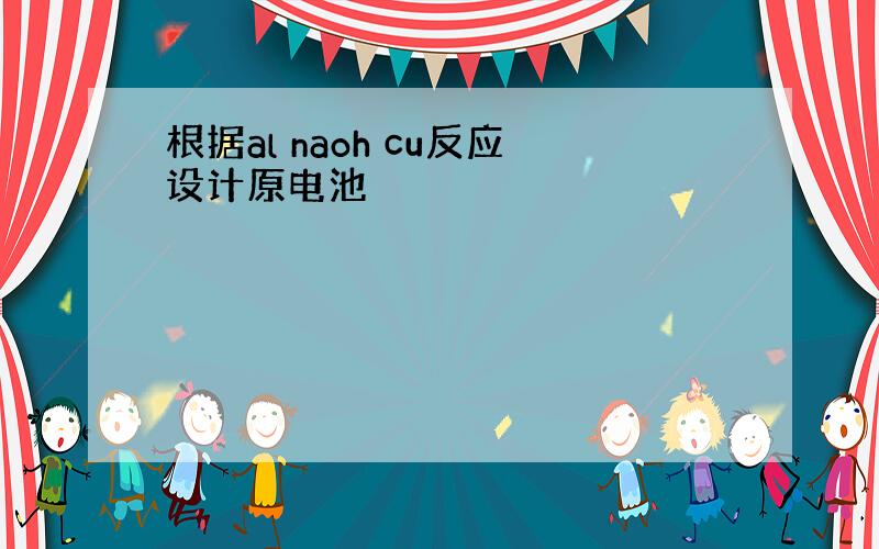 根据al naoh cu反应设计原电池