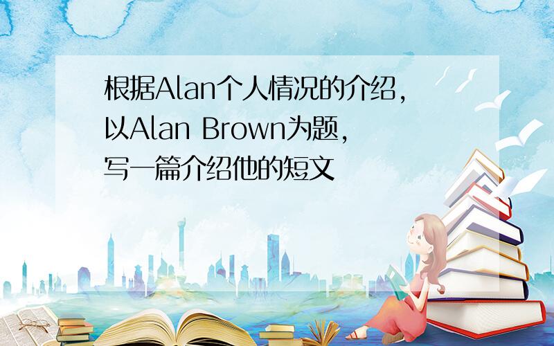 根据Alan个人情况的介绍,以Alan Brown为题,写一篇介绍他的短文