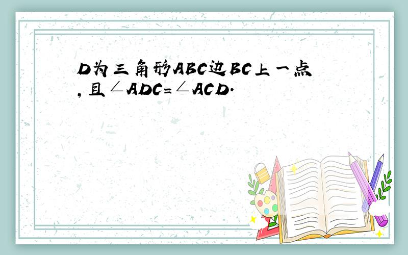 D为三角形ABC边BC上一点,且∠ADC=∠ACD.