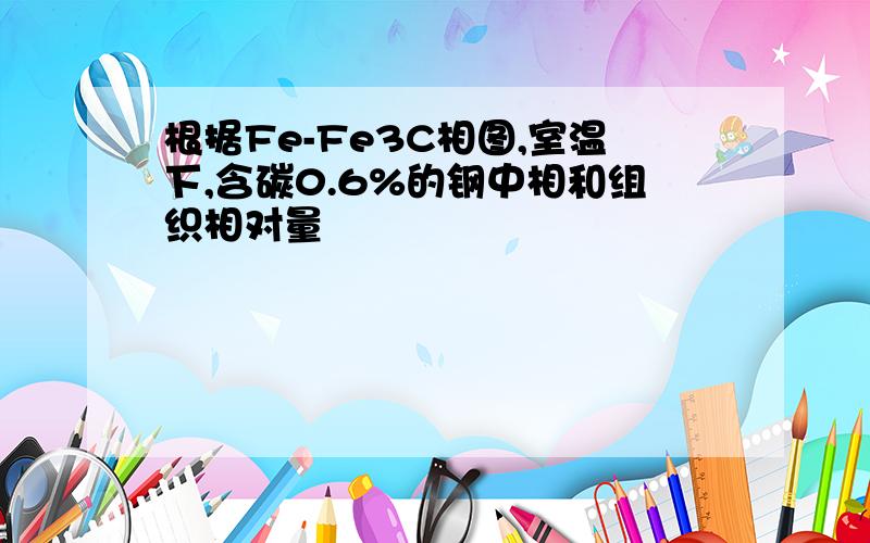 根据Fe-Fe3C相图,室温下,含碳0.6%的钢中相和组织相对量