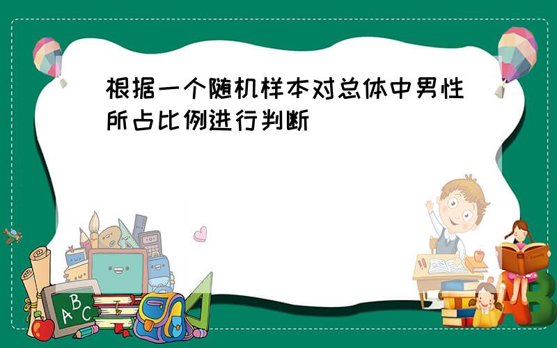 根据一个随机样本对总体中男性所占比例进行判断