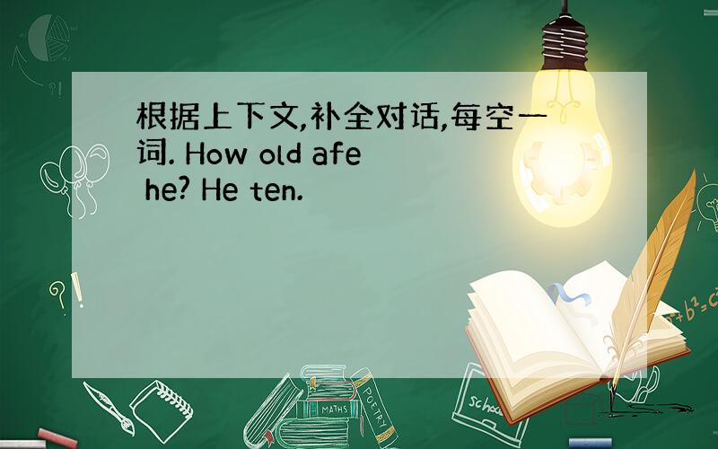 根据上下文,补全对话,每空一词. How old afe he? He ten.