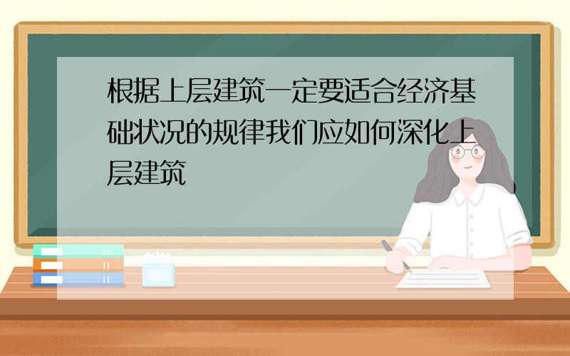 根据上层建筑一定要适合经济基础状况的规律我们应如何深化上层建筑