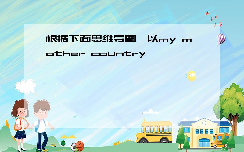 根据下面思维导图,以my mother country