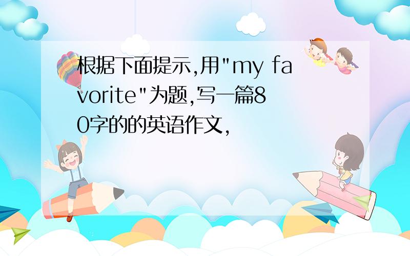 根据下面提示,用"my favorite"为题,写一篇80字的的英语作文,