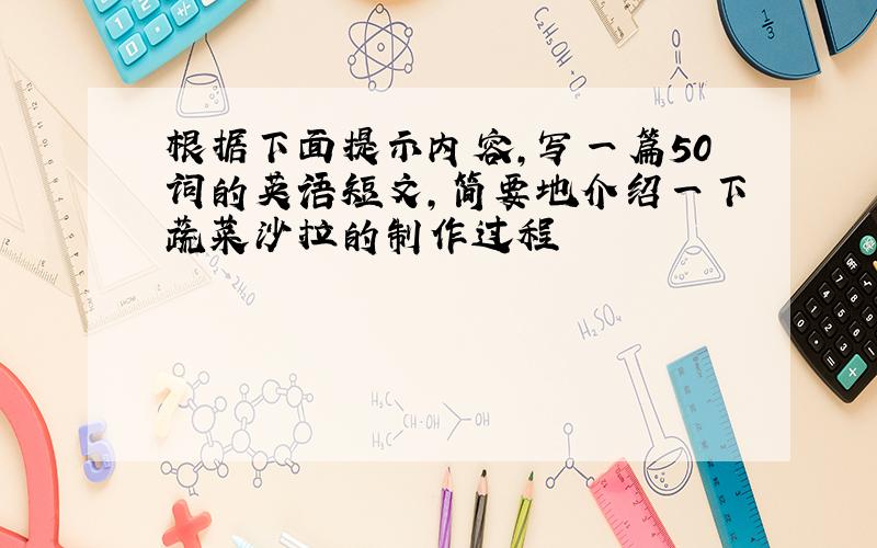 根据下面提示内容,写一篇50词的英语短文,简要地介绍一下蔬菜沙拉的制作过程