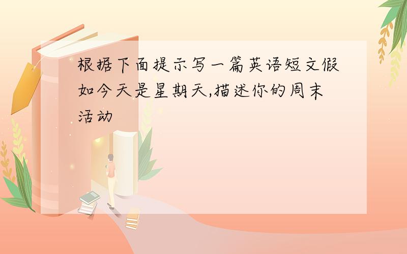 根据下面提示写一篇英语短文假如今天是星期天,描述你的周末活动