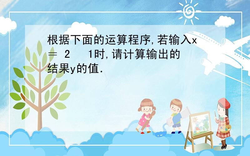 根据下面的运算程序,若输入x＝ 2 −1时,请计算输出的结果y的值．