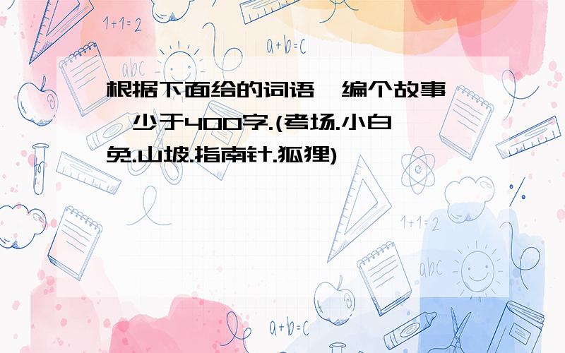 根据下面给的词语,编个故事,丕少于400字.(考场.小白免.山坡.指南针.狐狸)