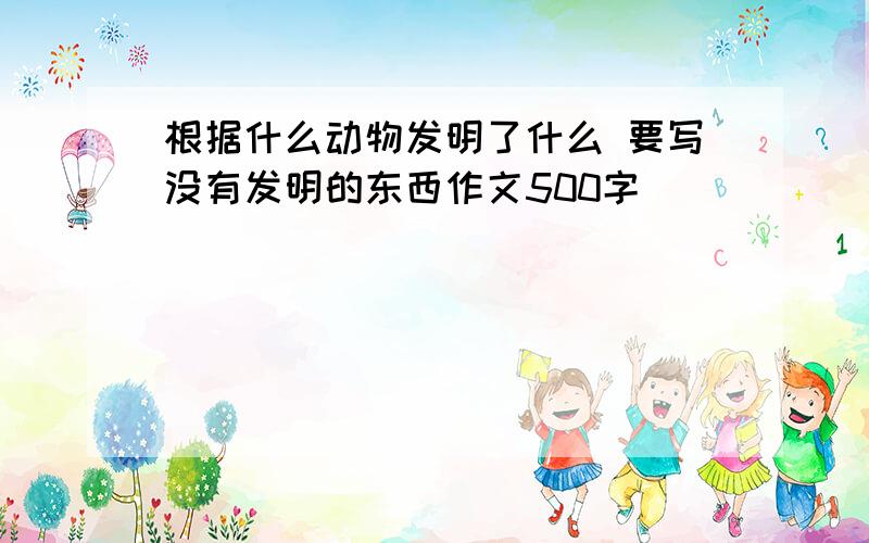 根据什么动物发明了什么 要写没有发明的东西作文500字