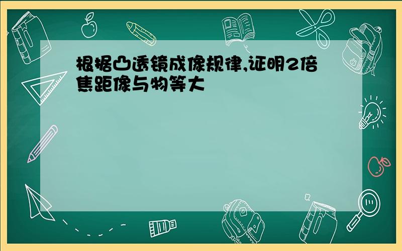 根据凸透镜成像规律,证明2倍焦距像与物等大