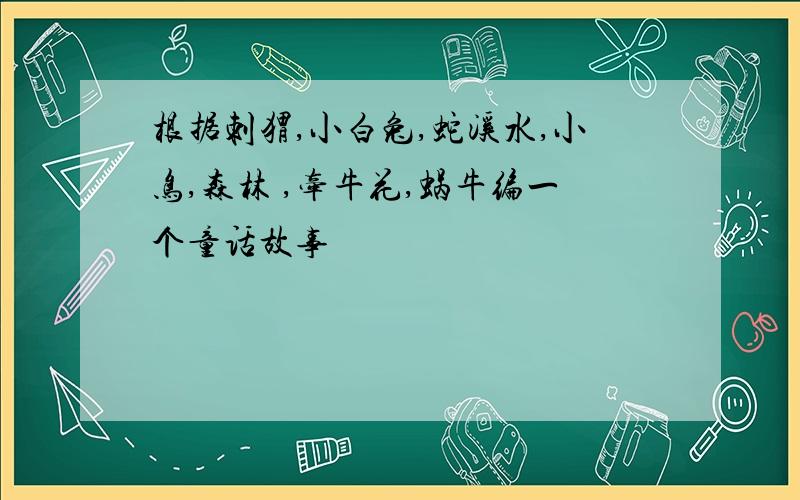 根据刺猬,小白兔,蛇溪水,小鸟,森林 ,牵牛花,蜗牛编一个童话故事