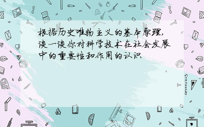 根据历史唯物主义的基本原理,谈一谈你对科学技术在社会发展中的重要性和作用的认识