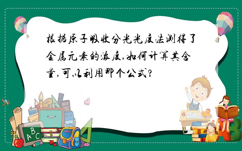 根据原子吸收分光光度法测得了金属元素的浓度,如何计算其含量,可以利用那个公式?