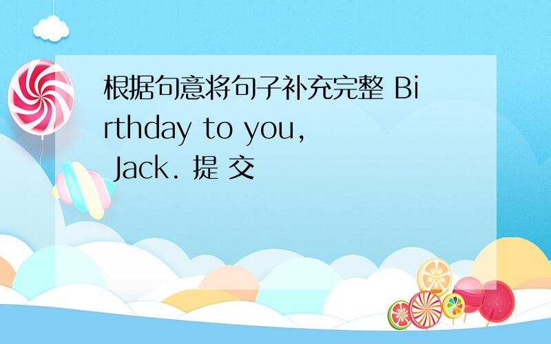 根据句意将句子补充完整 Birthday to you, Jack. 提 交