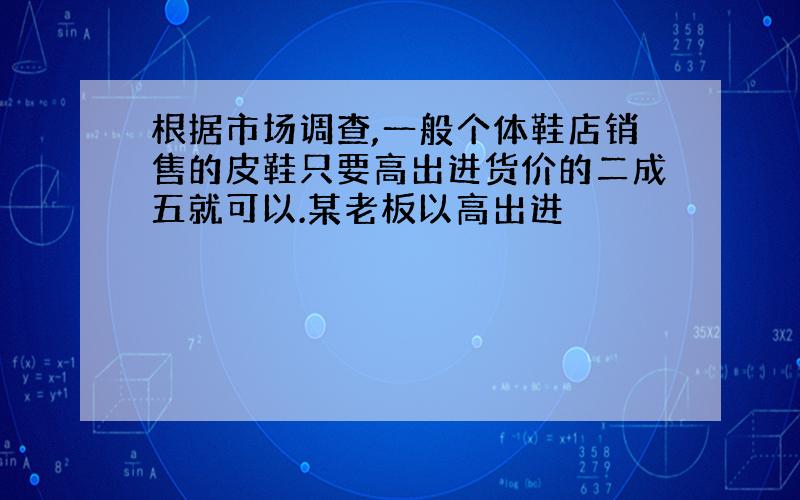 根据市场调查,一般个体鞋店销售的皮鞋只要高出进货价的二成五就可以.某老板以高出进