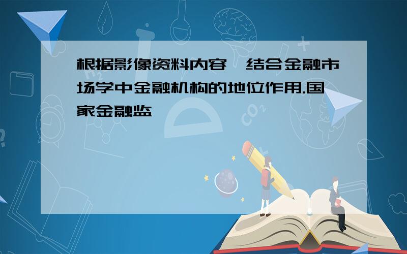 根据影像资料内容,结合金融市场学中金融机构的地位作用.国家金融监