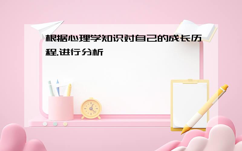 根据心理学知识对自己的成长历程.进行分析