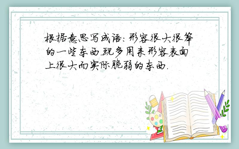 根据意思写成语:形容很大很笨的一些东西.现多用来形容表面上很大而实际脆弱的东西.