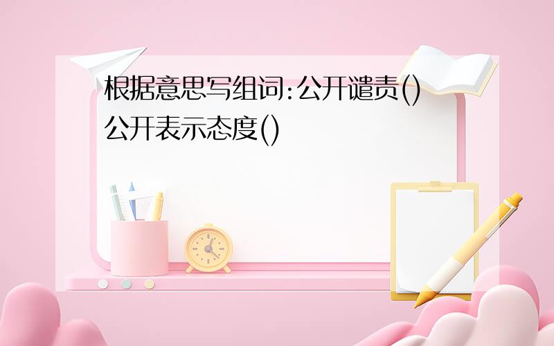 根据意思写组词:公开谴责()公开表示态度()