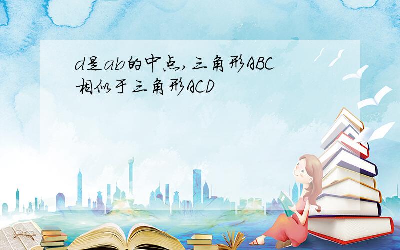 d是ab的中点,三角形ABC相似于三角形ACD