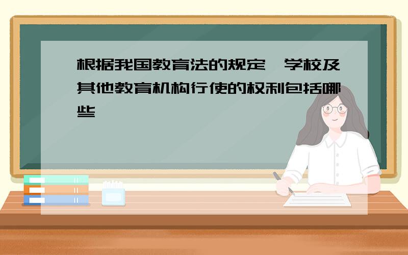 根据我国教育法的规定,学校及其他教育机构行使的权利包括哪些