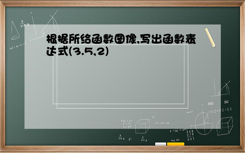 根据所给函数图像,写出函数表达式(3.5,2)