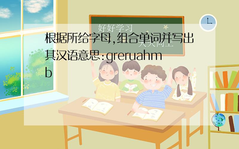 根据所给字母,组合单词并写出其汉语意思:greruahmb