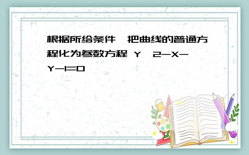 根据所给条件,把曲线的普通方程化为参数方程 Y^2-X-Y-1=0