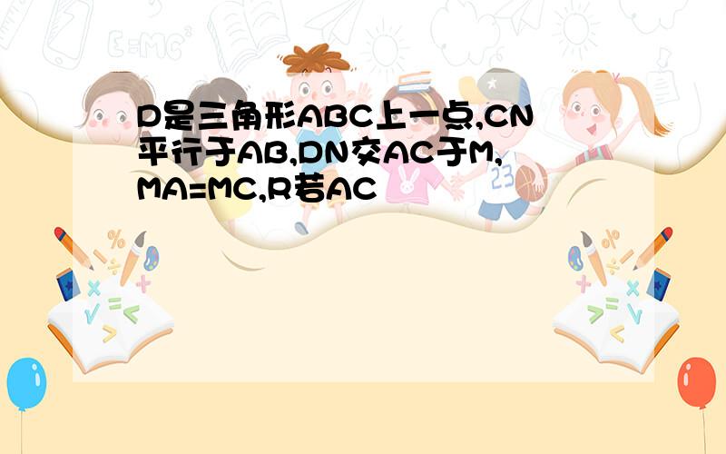 D是三角形ABC上一点,CN平行于AB,DN交AC于M,MA=MC,R若AC