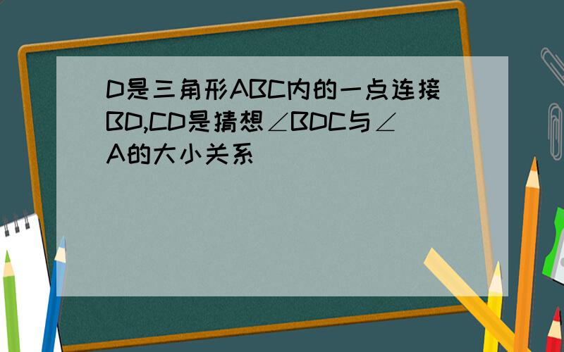 D是三角形ABC内的一点连接BD,CD是猜想∠BDC与∠A的大小关系