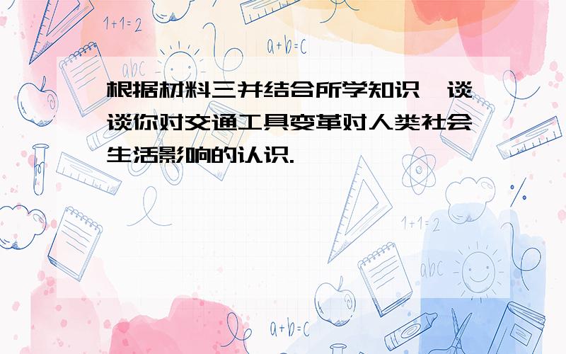 根据材料三并结合所学知识,谈谈你对交通工具变革对人类社会生活影响的认识.