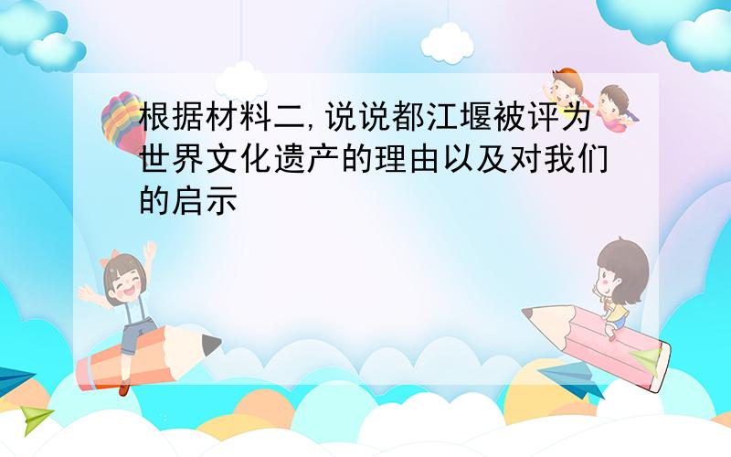 根据材料二,说说都江堰被评为世界文化遗产的理由以及对我们的启示