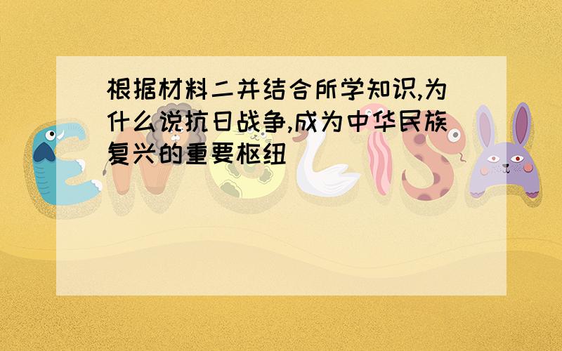 根据材料二并结合所学知识,为什么说抗日战争,成为中华民族复兴的重要枢纽