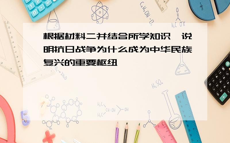 根据材料二并结合所学知识,说明抗日战争为什么成为中华民族复兴的重要枢纽