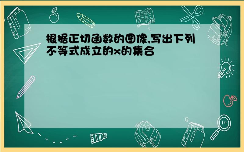 根据正切函数的图像,写出下列不等式成立的x的集合