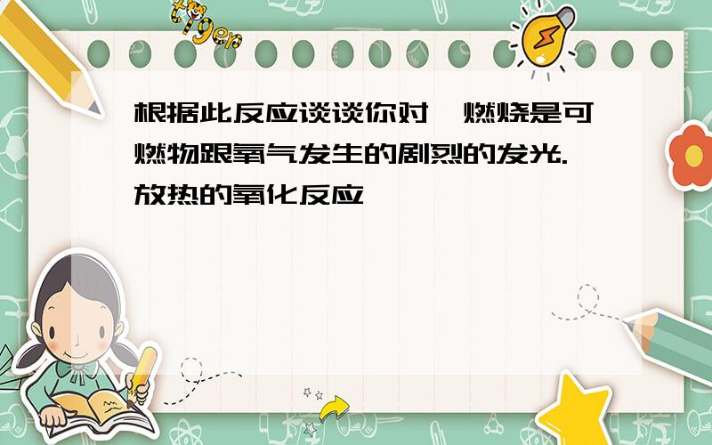 根据此反应谈谈你对"燃烧是可燃物跟氧气发生的剧烈的发光.放热的氧化反应"