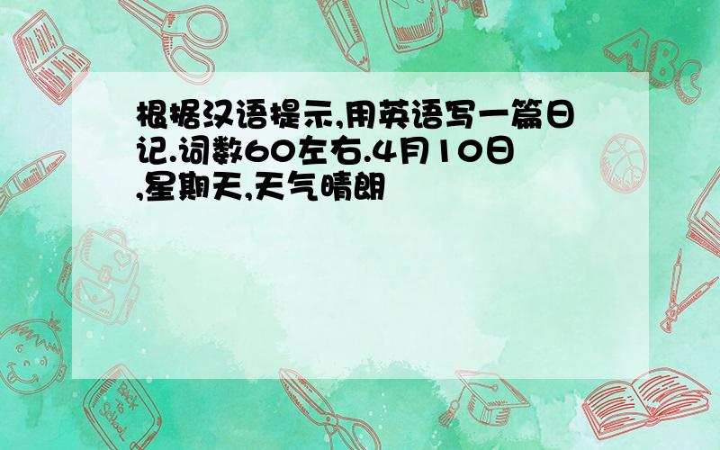 根据汉语提示,用英语写一篇日记.词数60左右.4月10日,星期天,天气晴朗