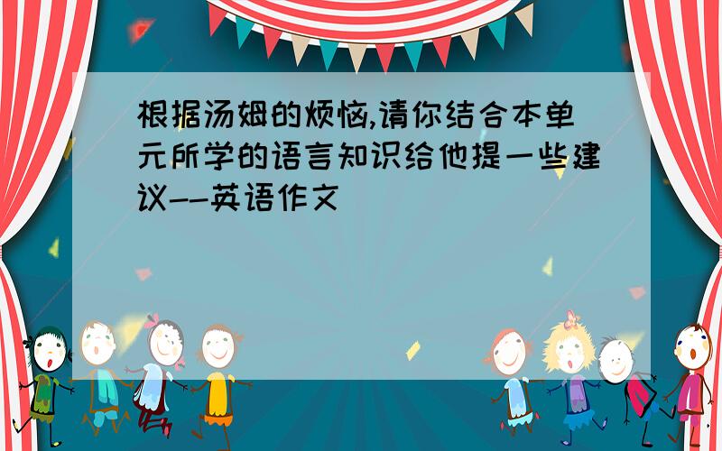 根据汤姆的烦恼,请你结合本单元所学的语言知识给他提一些建议--英语作文