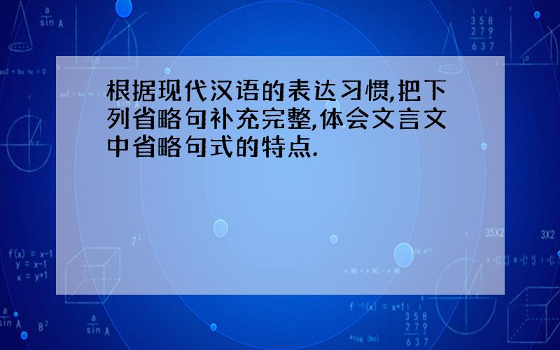 根据现代汉语的表达习惯,把下列省略句补充完整,体会文言文中省略句式的特点.